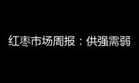 紅棗市場周報：供強(qiáng)需弱，鄭棗或弱勢震蕩