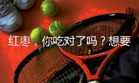紅棗，你吃對了嗎？想要不顯老就要這樣吃