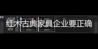 紅木古典家具企業要正確運用廣告營銷-