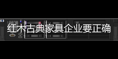 紅木古典家具企業要正確運用廣告營銷-