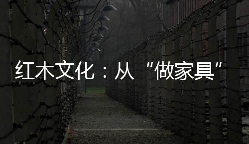 紅木文化：從“做家具”到“做文化”