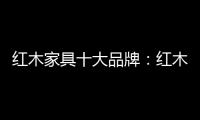 紅木家具十大品牌：紅木家具中的“佛”與“禪”