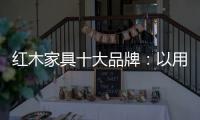 紅木家具十大品牌：以用戶為中心 實現企業盈利