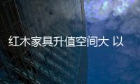紅木家具升值空間大 以舊換新回收紅木最劃算