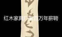 紅木家具廠家百萬年薪聘工人