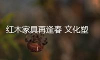 紅木家具再逢春 文化塑造新價值