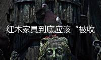 紅木家具到底應該“被收藏” 還是“被使用”
