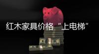紅木家具價格“上電梯”