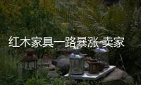 紅木家具一路暴漲 賣家具不如倒木材賺錢