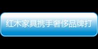 紅木家具攜手奢侈品牌打進國際市場