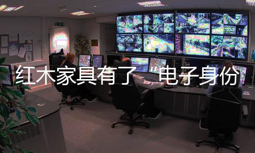 紅木家具有了“電子身份證”