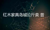 紅木家具島城論斤賣 昔日奢侈品走下神壇