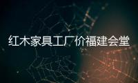 紅木家具工廠價福建會堂后天開“撿”