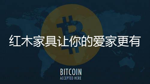 紅木家具讓你的愛家更有氣質(zhì)