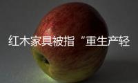 紅木家具被指“重生產輕服務” 部分商家不提供售后