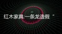 紅木家具:一條龍造假“利潤”竟達幾十倍