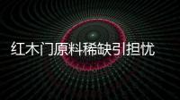 紅木門原料稀缺引擔憂 價格走勢撲朔迷離
