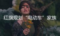 紅旗規(guī)劃“電動車”家族 3款新車將量產(chǎn)