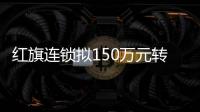 紅旗連鎖擬150萬元轉讓紅旗甄選30%股權 轉讓后不再持有股權
