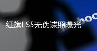 紅旗LS5無偽諜照曝光 外觀霸氣配置豐富