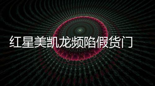 紅星美凱龍頻陷假貨門 管理現(xiàn)漏洞失信消費(fèi)者