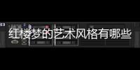紅樓夢的藝術風格有哪些   紅樓夢的藝術風格是什么