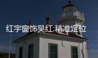 紅宇窗飾吳紅:精準(zhǔn)定位消費群體 挖掘窗飾市場的最大潛能