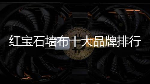 紅寶石墻布十大品牌排行榜（紅寶石墻布）