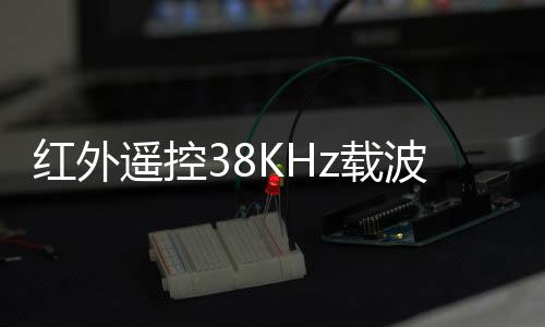 紅外遙控38KHz載波，收發調制解碼工作原理