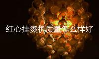 紅心掛燙機質量怎么樣好不好（紅心掛燙機怎么樣）