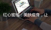 紅心蜜柚：美膚瘦身，讓你重拾青春光彩！
