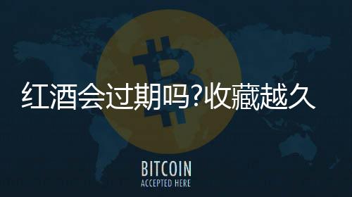 紅酒會(huì)過期嗎?收藏越久越好嗎?（紅酒會(huì)過期嗎）