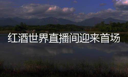 紅酒世界直播間迎來(lái)首場(chǎng)羅訥河谷名莊直播