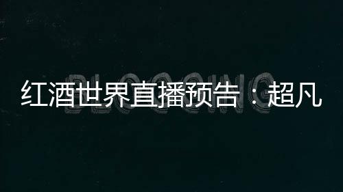 紅酒世界直播預告：超凡的二級莊寶嘉龍