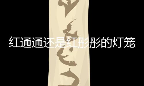 紅通通還是紅彤彤的燈籠（紅通通還是紅彤彤）