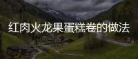 紅肉火龍果蛋糕卷的做法