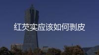 紅芡實應該如何剝皮