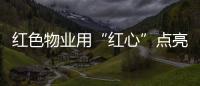 紅色物業(yè)用“紅心”點(diǎn)亮“民心”