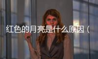 紅色的月亮是什么原因（紅色的月亮是什么征兆）