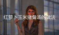 紅蘿卜玉米豬骨湯的做法和食材用料及健康功效