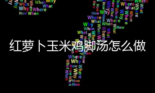 紅蘿卜玉米雞腳湯怎么做？