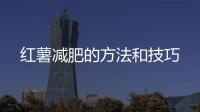 紅薯減肥的方法和技巧
