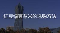 紅豆綠豆薏米的選購方法和技巧