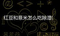 紅豆和薏米怎么吃除濕(喝紅豆薏米水排濕的表現(xiàn))