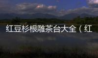 紅豆杉根雕茶臺大全（紅豆杉根雕）