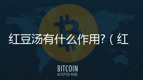 紅豆湯有什么作用?（紅豆湯有什么功效 紅豆湯的功效與作用）