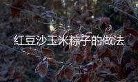 紅豆沙玉米粽子的做法