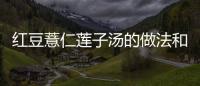 紅豆薏仁蓮子湯的做法和食材用料及健康功效