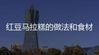 紅豆馬拉糕的做法和食材用料及健康功效