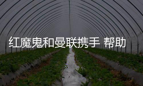 紅魔鬼和曼聯攜手 幫助瓦爾帕萊索災民共度難關